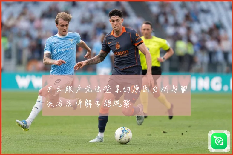 开云账户无法登录的原因分析与解决方法详解专题观察