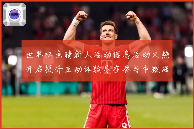 世界杯竞猜新人活动信息活动火热开启提升互动体验尽在参与中数据研判