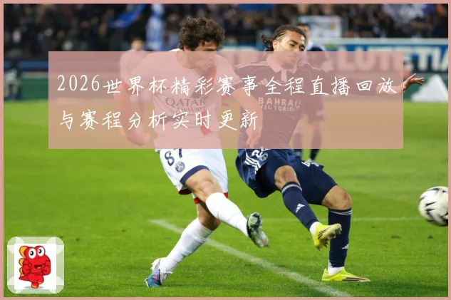 2026世界杯精彩赛事全程直播回放与赛程分析实时更新