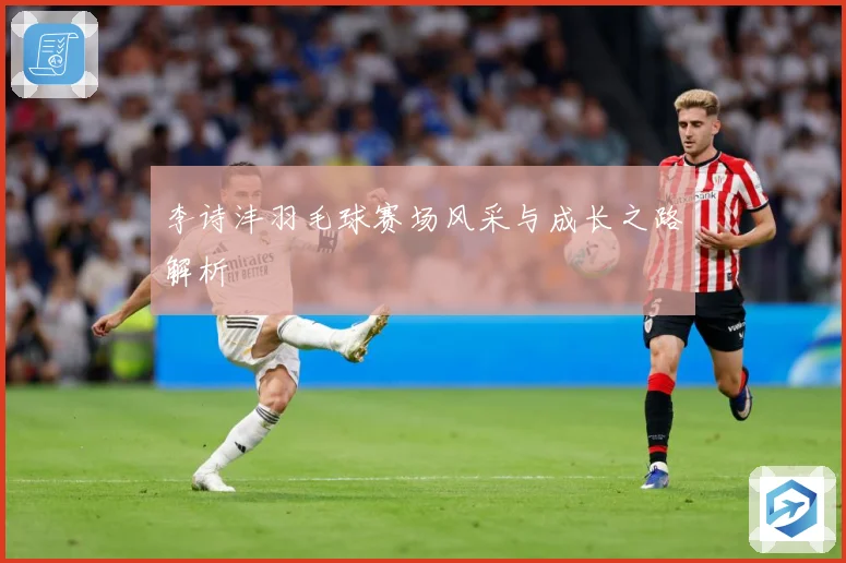 李诗沣羽毛球赛场风采与成长之路解析