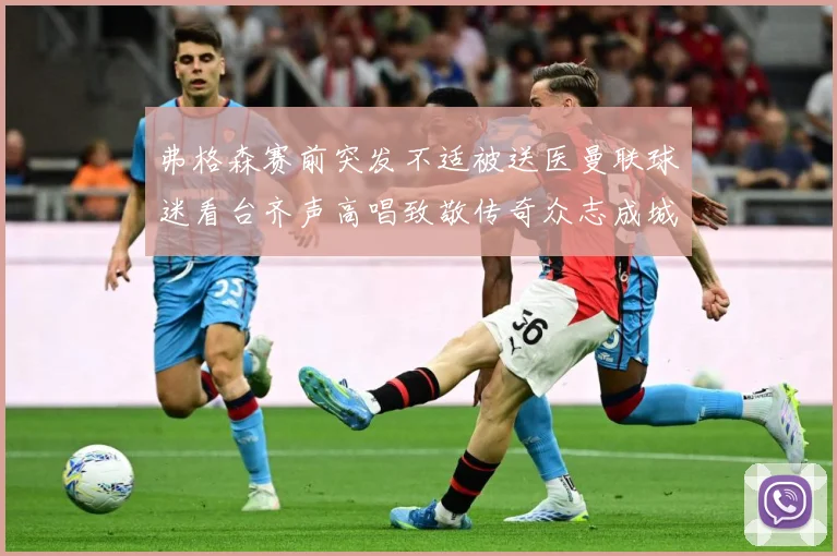 弗格森赛前突发不适被送医曼联球迷看台齐声高唱致敬传奇众志成城