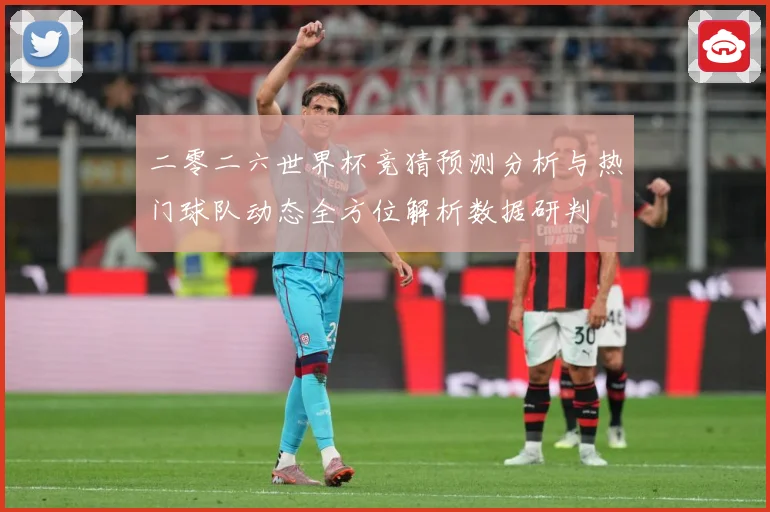 二零二六世界杯竞猜预测分析与热门球队动态全方位解析数据研判