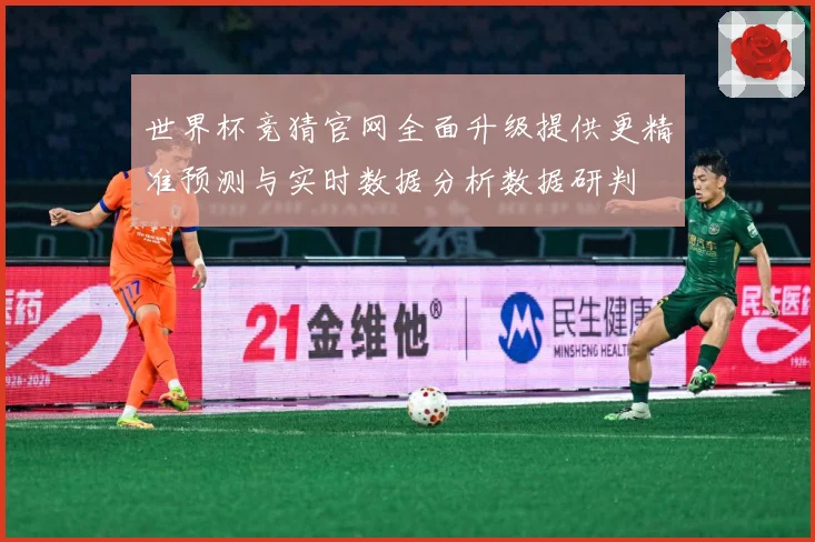 世界杯竞猜官网全面升级提供更精准预测与实时数据分析数据研判
