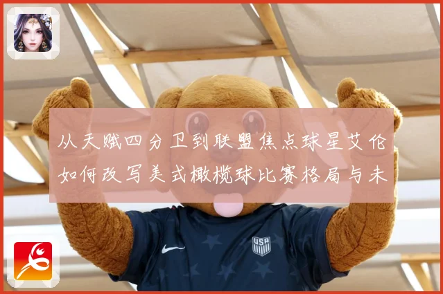 从天赋四分卫到联盟焦点球星艾伦如何改写美式橄榄球比赛格局与未来趋势解析