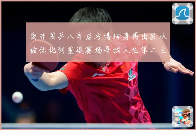 离开国乒八年后方博转身再出发从被优化到重返赛场寻找人生第二主赛场解读