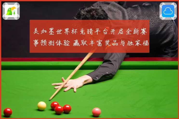 美加墨世界杯竞猜平台开启全新赛事预测体验 赢取丰富奖品与独家福利