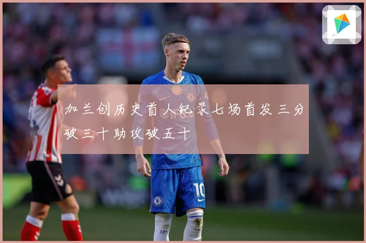 加兰创历史首人纪录七场首发三分破三十助攻破五十