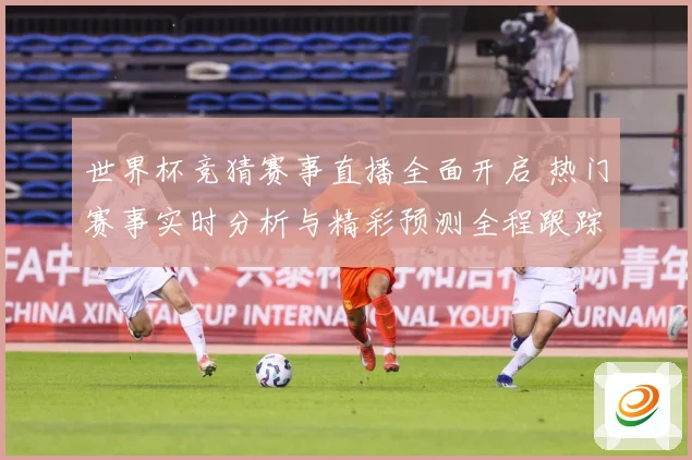 世界杯竞猜赛事直播全面开启 热门赛事实时分析与精彩预测全程跟踪