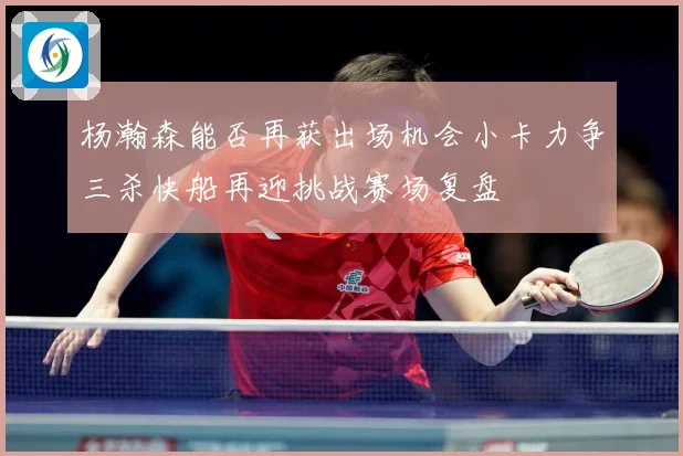 杨瀚森能否再获出场机会小卡力争三杀快船再迎挑战赛场复盘