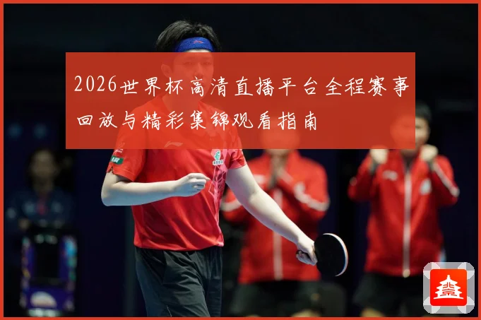 2026世界杯高清直播平台全程赛事回放与精彩集锦观看指南