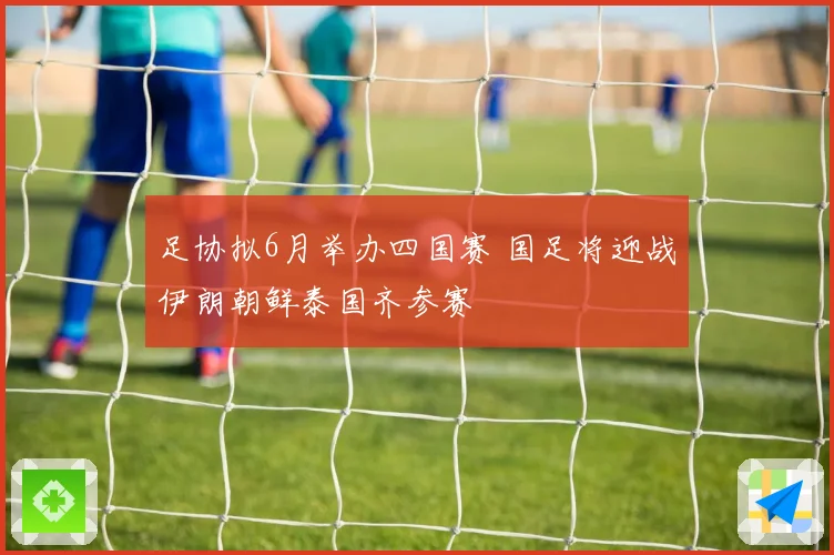 足协拟6月举办四国赛 国足将迎战伊朗朝鲜泰国齐参赛