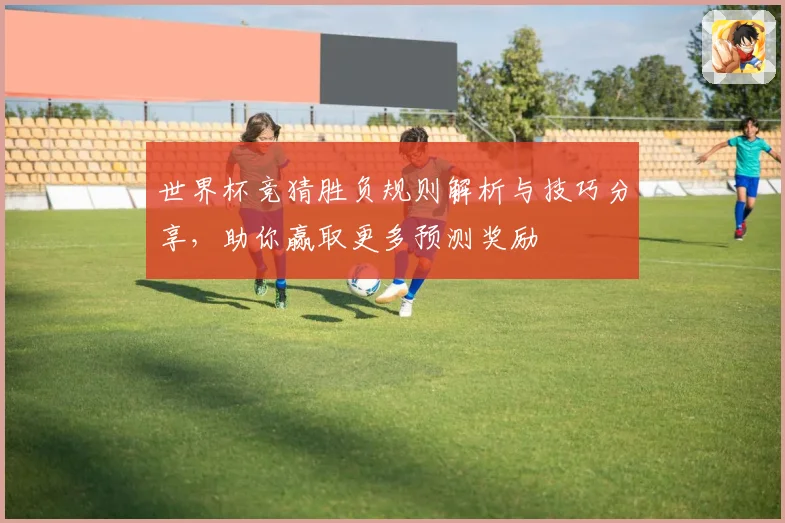 世界杯竞猜胜负规则解析与技巧分享，助你赢取更多预测奖励