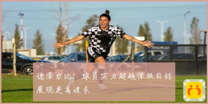 德泽尔比：球员实力超越保级目标展现更高追求