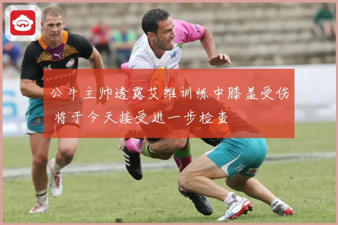 公牛主帅透露艾维训练中膝盖受伤 将于今天接受进一步检查