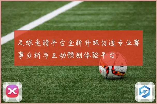 足球竞猜平台全新升级打造专业赛事分析与互动预测体验平台