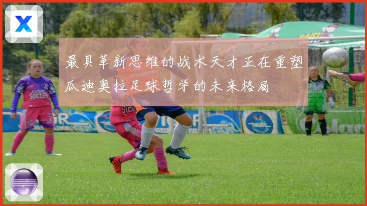 最具革新思维的战术天才正在重塑瓜迪奥拉足球哲学的未来格局