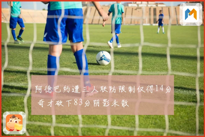 阿德巴约遭三人联防限制仅得14分 奇才砍下83分阴影未散
