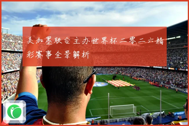 美加墨联合主办世界杯二零二六精彩赛事全景解析