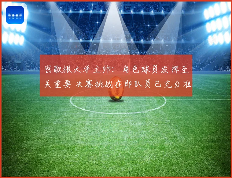 密歇根大学主帅：角色球员发挥至关重要 决赛挑战在即队员已充分准备