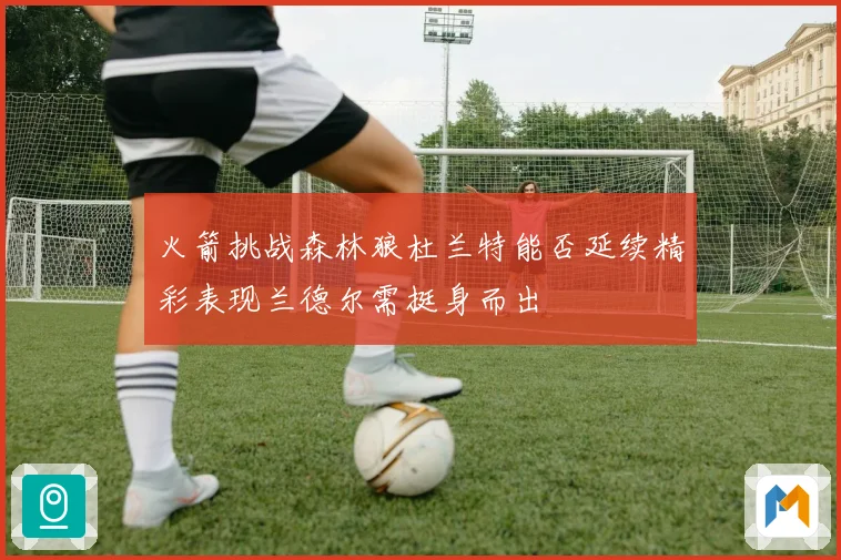 火箭挑战森林狼杜兰特能否延续精彩表现兰德尔需挺身而出