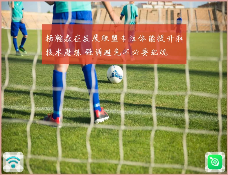杨瀚森在发展联盟专注体能提升和技术磨炼 强调避免不必要犯规