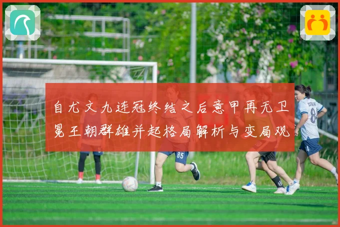 自尤文九连冠终结之后意甲再无卫冕王朝群雄并起格局解析与变局观察