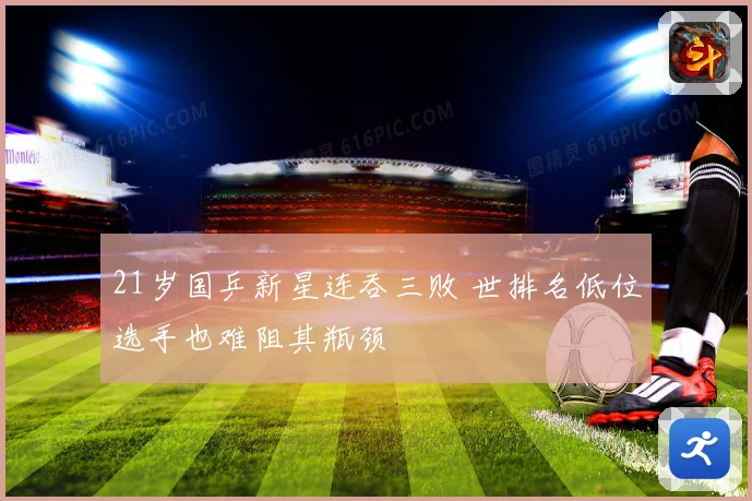 21岁国乒新星连吞三败 世排名低位选手也难阻其瓶颈