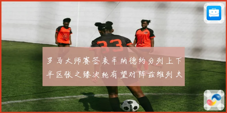 罗马大师赛签表辛纳德约分列上下半区张之臻次轮有望对阵兹维列夫