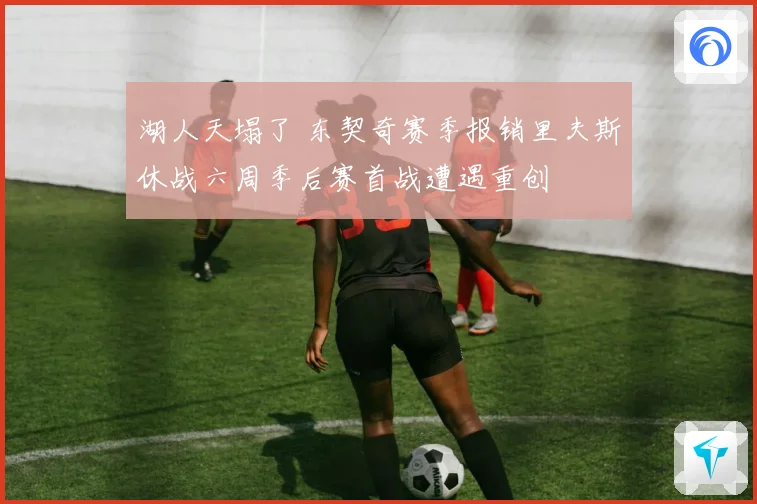 湖人天塌了 东契奇赛季报销里夫斯休战六周季后赛首战遭遇重创