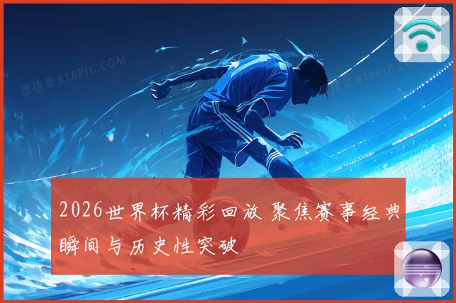 2026世界杯精彩回放 聚焦赛事经典瞬间与历史性突破