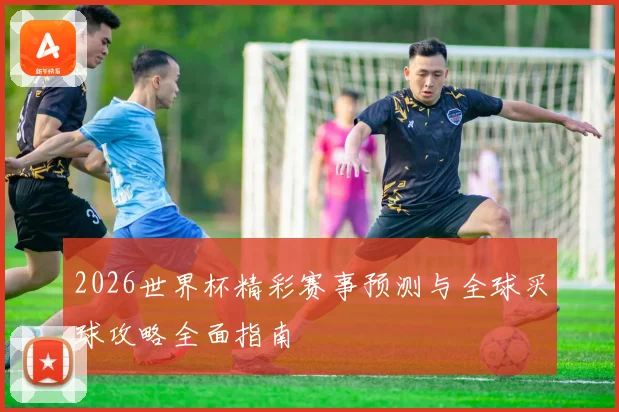 2026世界杯精彩赛事预测与全球买球攻略全面指南