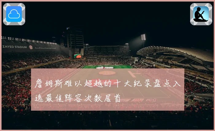 詹姆斯难以超越的十大纪录盘点入选最佳阵容次数居首