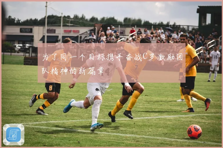 为了同一个目标携手奋战C罗激励团队精神的新篇章
