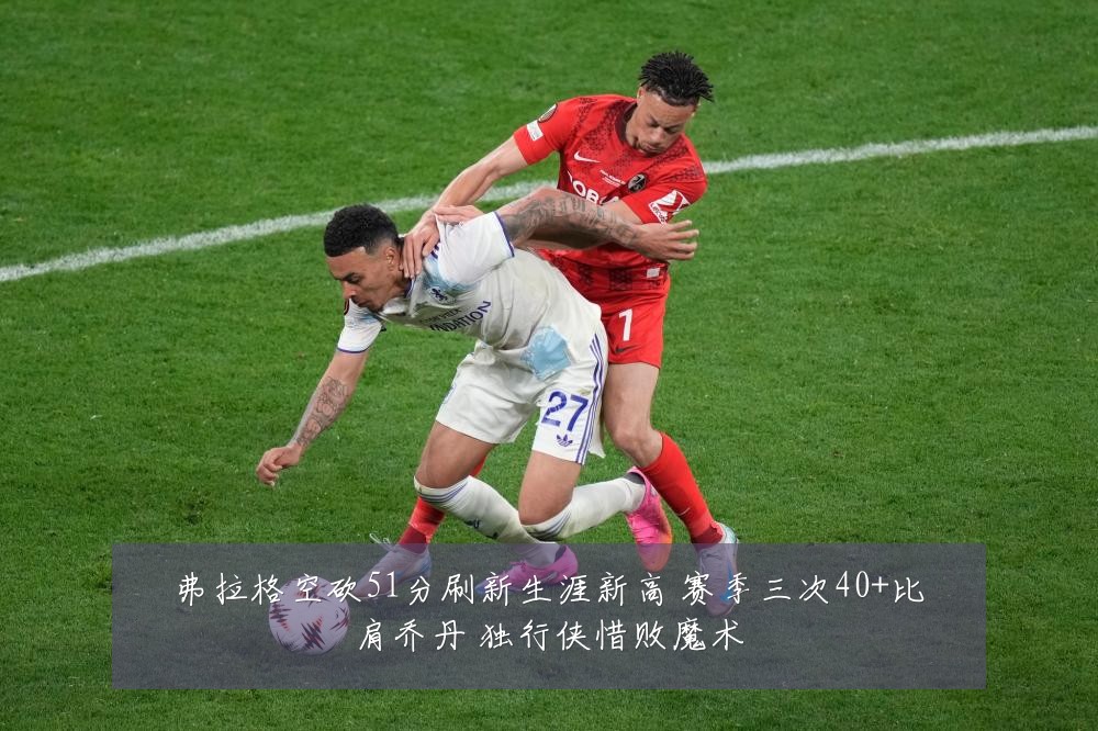 弗拉格空砍51分刷新生涯新高 赛季三次40+比肩乔丹 独行侠惜败魔术