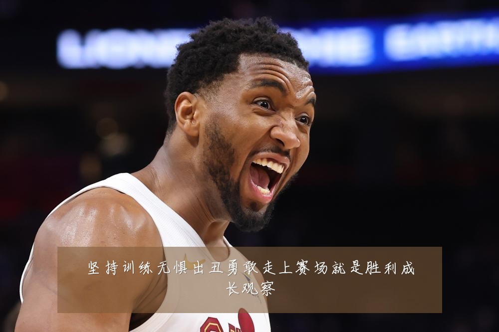 坚持训练无惧出丑勇敢走上赛场就是胜利成长观察