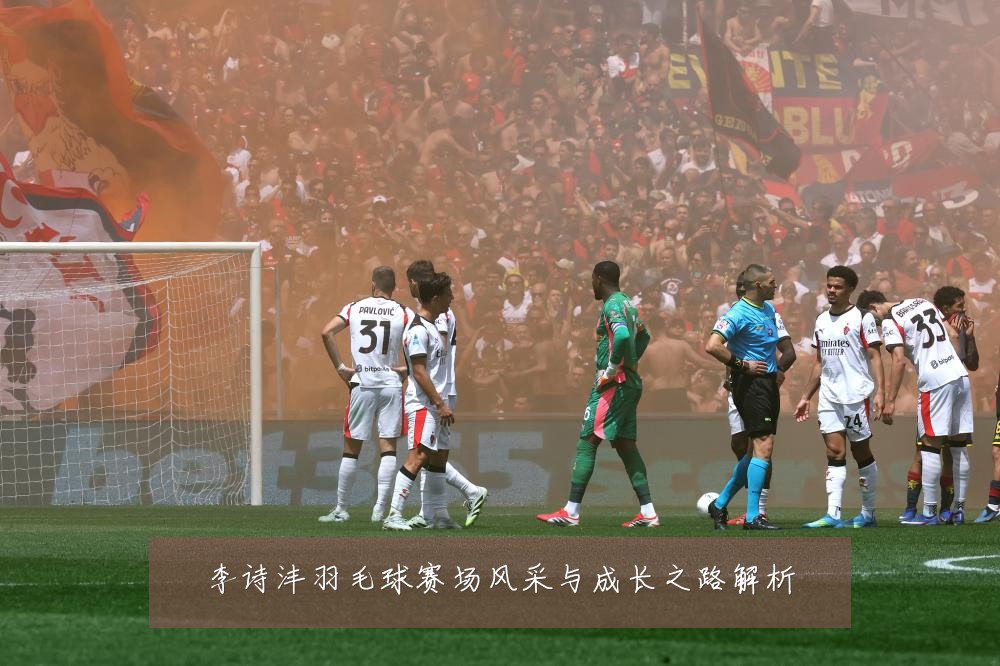 李诗沣羽毛球赛场风采与成长之路解析